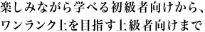 楽しみながら学べる初級者向けから、ワンランク上を目指す上級者向けまで